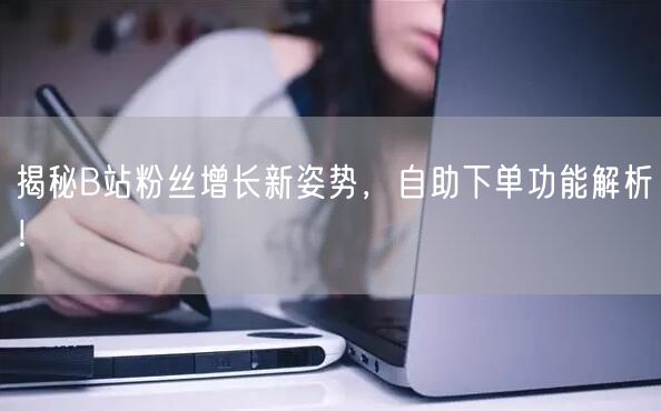 揭秘B站粉丝增长新姿势，自助下单功能解析！