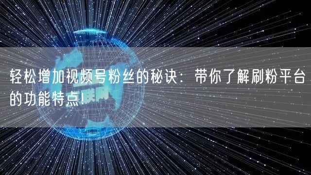 轻松增加视频号粉丝的秘诀：带你了解刷粉平台的功能特点！