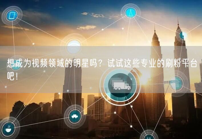 想成为视频领域的明星吗？试试这些专业的刷粉平台吧！