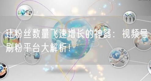 让粉丝数量飞速增长的神器：视频号刷粉平台大解析！