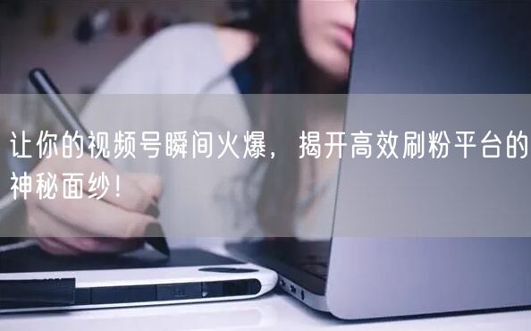 让你的视频号瞬间火爆，揭开高效刷粉平台的神秘面纱！