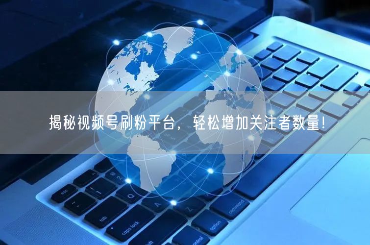 揭秘视频号刷粉平台，轻松增加关注者数量！