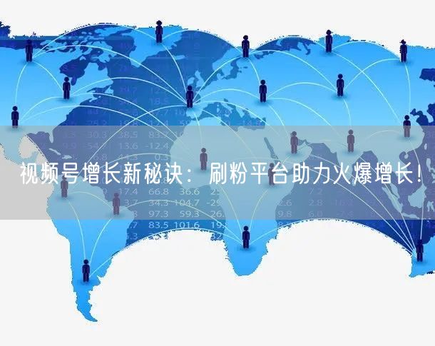 视频号增长新秘诀：刷粉平台助力火爆增长！