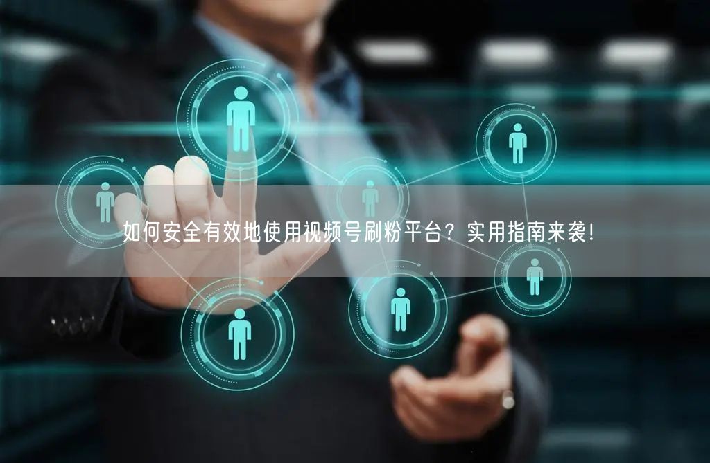 如何安全有效地使用视频号刷粉平台？实用指南来袭！