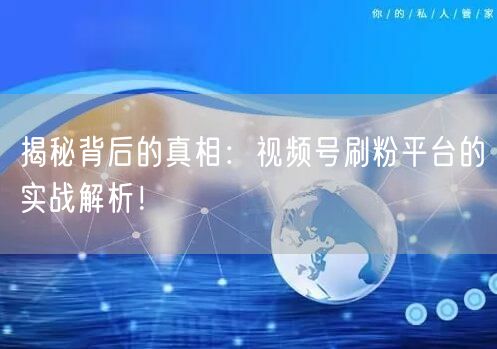 揭秘背后的真相：视频号刷粉平台的实战解析！