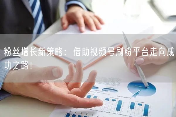 粉丝增长新策略：借助视频号刷粉平台走向成功之路！
