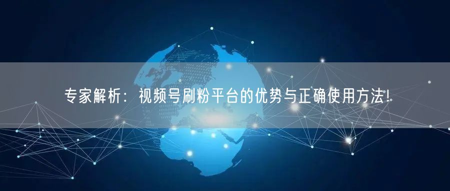 专家解析：视频号刷粉平台的优势与正确使用方法！
