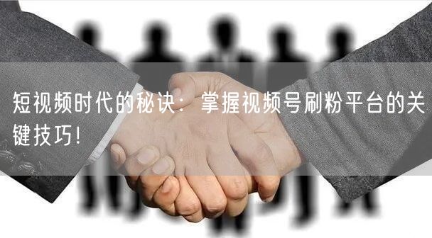 短视频时代的秘诀：掌握视频号刷粉平台的关键技巧！
