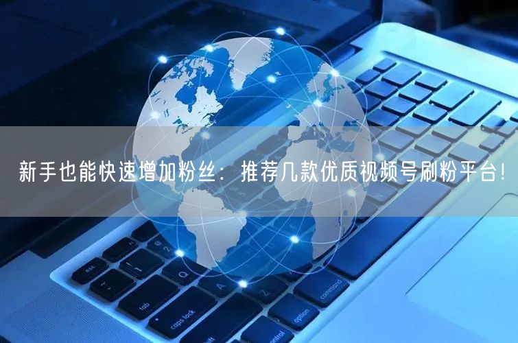 新手也能快速增加粉丝：推荐几款优质视频号刷粉平台！