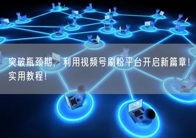 突破瓶颈期，利用视频号刷粉平台开启新篇章！实用教程！