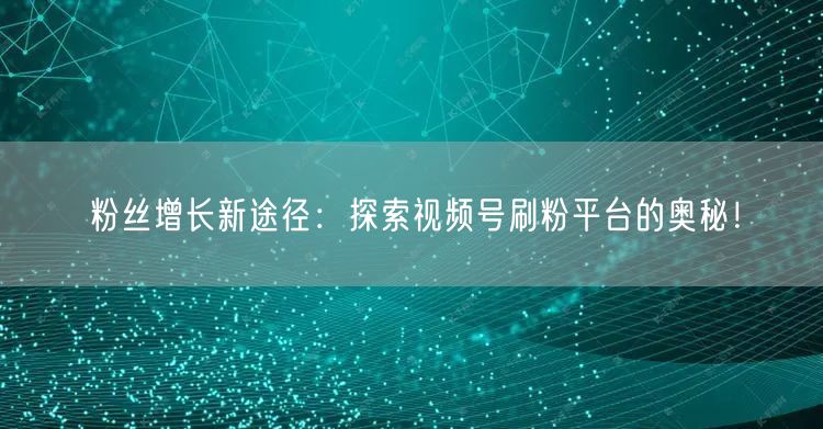 粉丝增长新途径：探索视频号刷粉平台的奥秘！