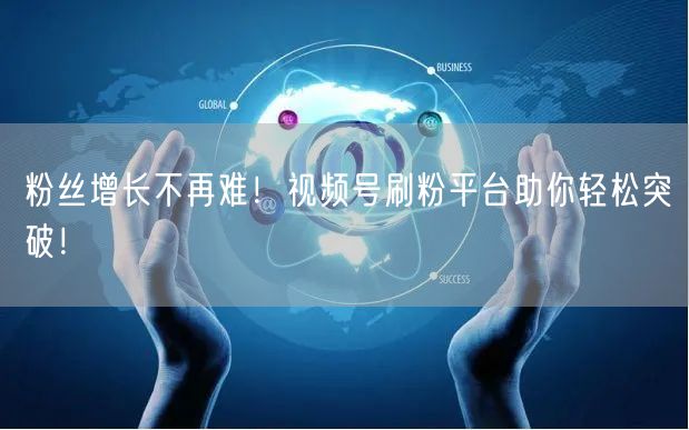 粉丝增长不再难！视频号刷粉平台助你轻松突破！