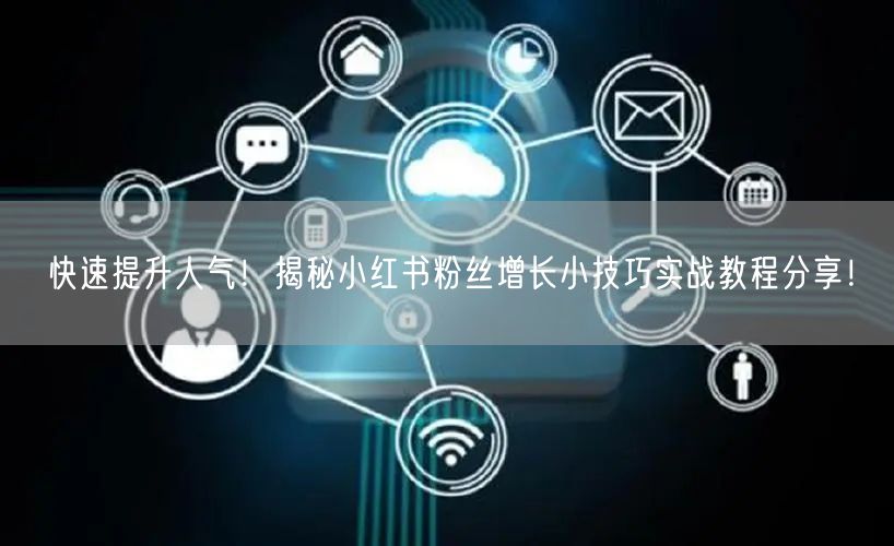 快速提升人气！揭秘小红书粉丝增长小技巧实战教程分享！