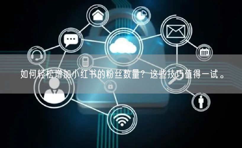 如何轻松增加小红书的粉丝数量？这些技巧值得一试。