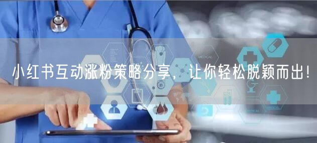 小红书互动涨粉策略分享，让你轻松脱颖而出！