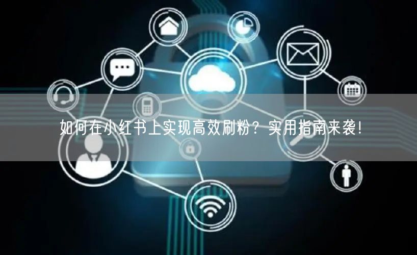 如何在小红书上实现高效刷粉？实用指南来袭！