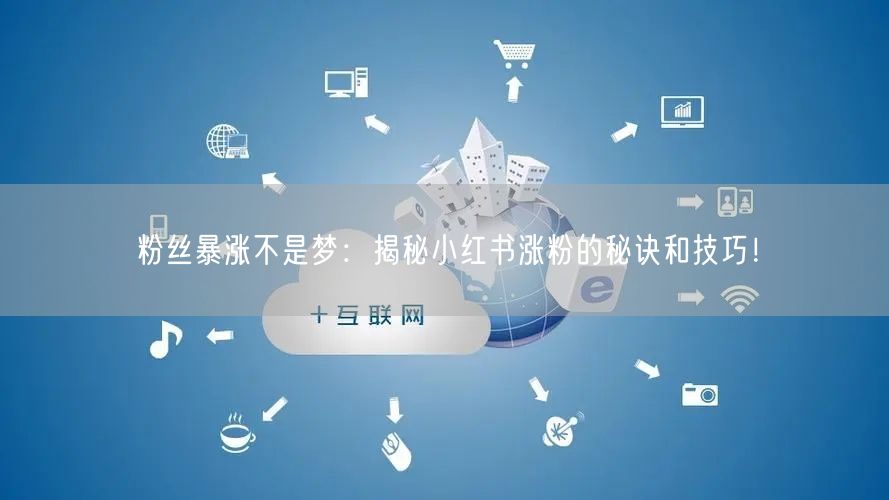 粉丝暴涨不是梦：揭秘小红书涨粉的秘诀和技巧！