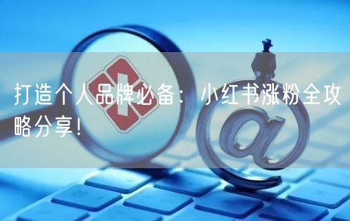 打造个人品牌必备：小红书涨粉全攻略分享！