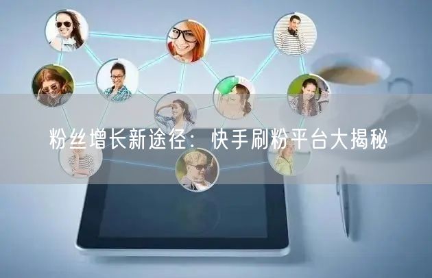 粉丝增长新途径：快手刷粉平台大揭秘