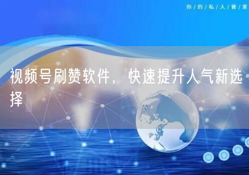 视频号刷赞软件，快速提升人气新选择