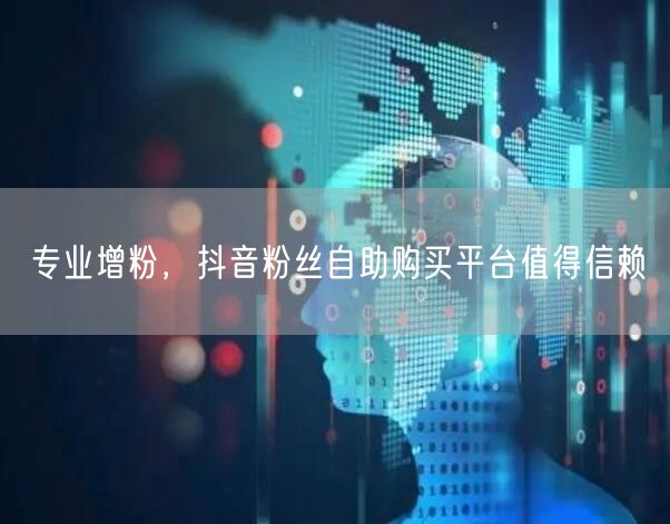 专业增粉，抖音粉丝自助购买平台值得信赖