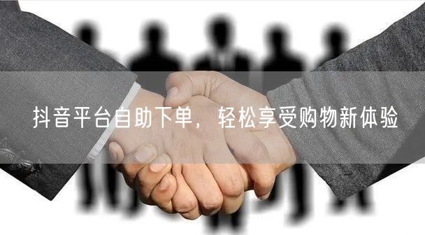 抖音平台自助下单，轻松享受购物新体验