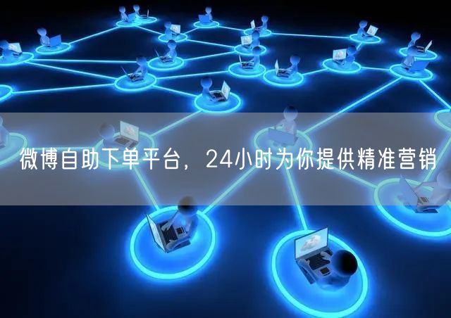 微博自助下单平台，24小时为你提供精准营销
