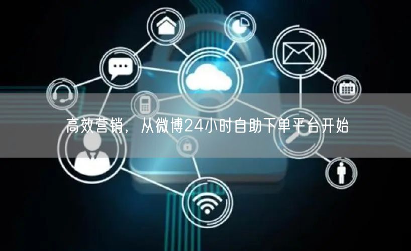 高效营销，从微博24小时自助下单平台开始