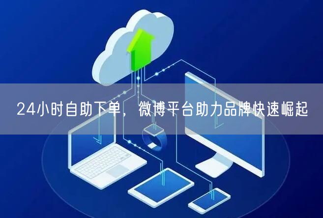 24小时自助下单，微博平台助力品牌快速崛起