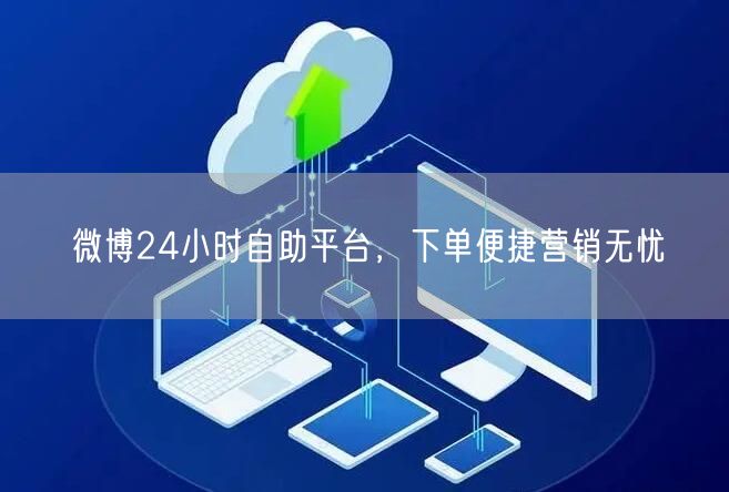 微博24小时自助平台，下单便捷营销无忧