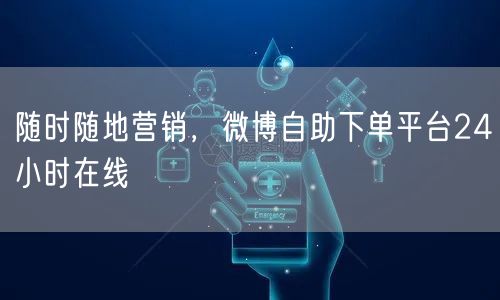 随时随地营销，微博自助下单平台24小时在线