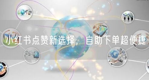 小红书点赞新选择，自助下单超便捷