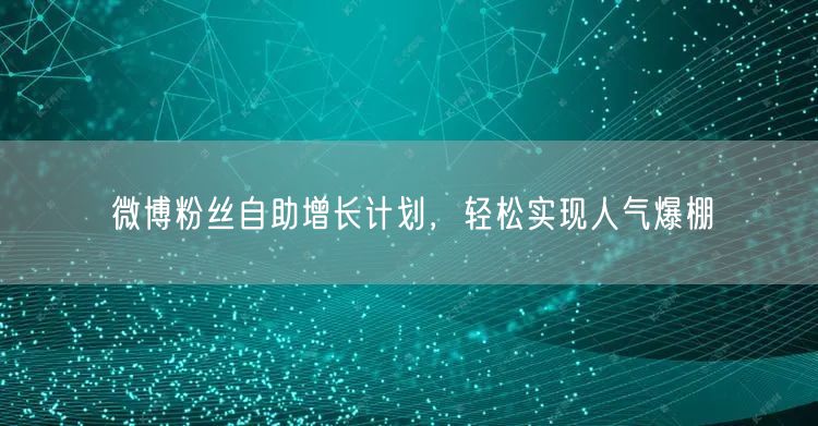 微博粉丝自助增长计划，轻松实现人气爆棚