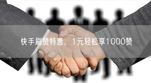 快手刷赞特惠，1元轻松享1000赞