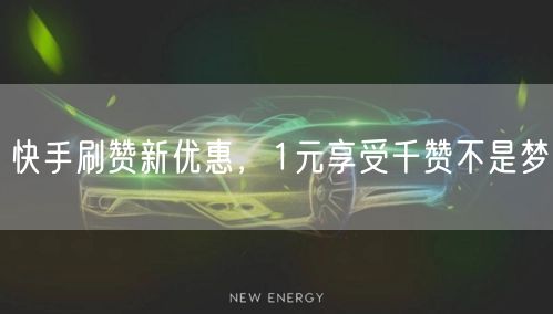 快手刷赞新优惠，1元享受千赞不是梦