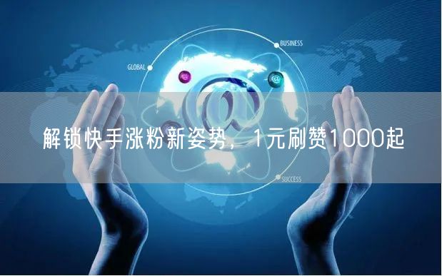 解锁快手涨粉新姿势，1元刷赞1000起