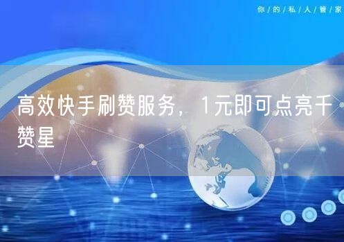 高效快手刷赞服务，1元即可点亮千赞星