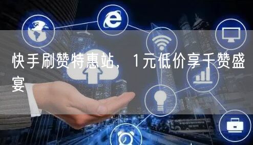 快手刷赞特惠站，1元低价享千赞盛宴