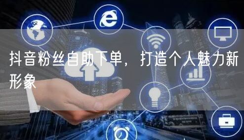 抖音粉丝自助下单，打造个人魅力新形象