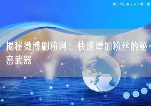 揭秘微博刷粉网：快速增加粉丝的秘密武器