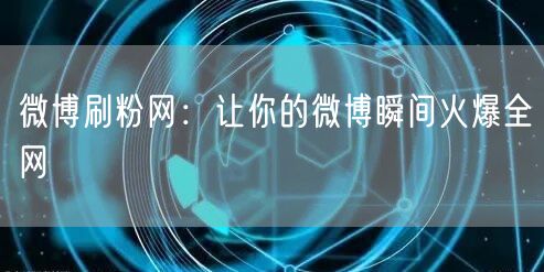 微博刷粉网：让你的微博瞬间火爆全网