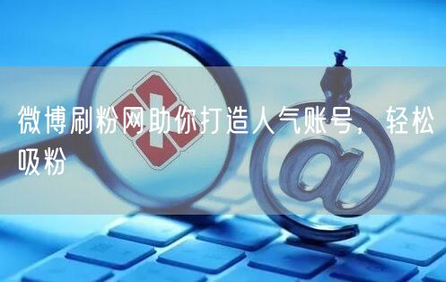 微博刷粉网助你打造人气账号，轻松吸粉