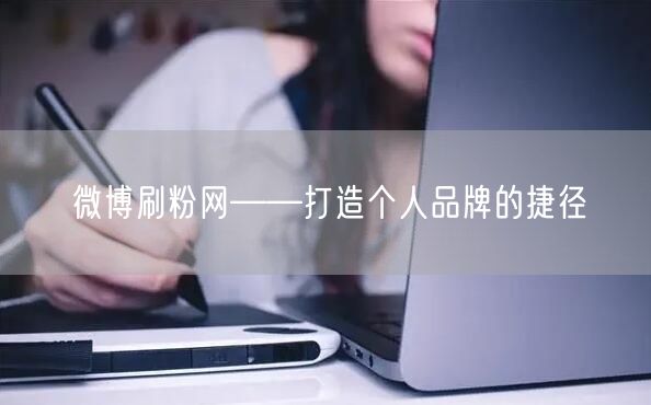 微博刷粉网——打造个人品牌的捷径
