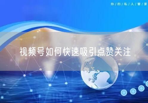 视频号如何快速吸引点赞关注