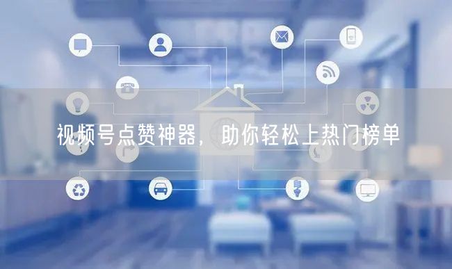视频号点赞神器，助你轻松上热门榜单