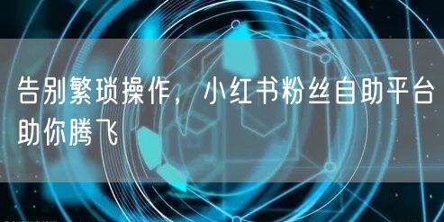告别繁琐操作，小红书粉丝自助平台助你腾飞