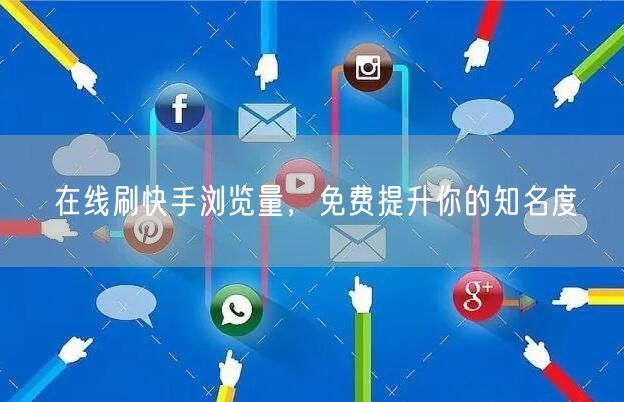 在线刷快手浏览量，免费提升你的知名度
