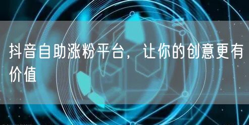抖音自助涨粉平台，让你的创意更有价值